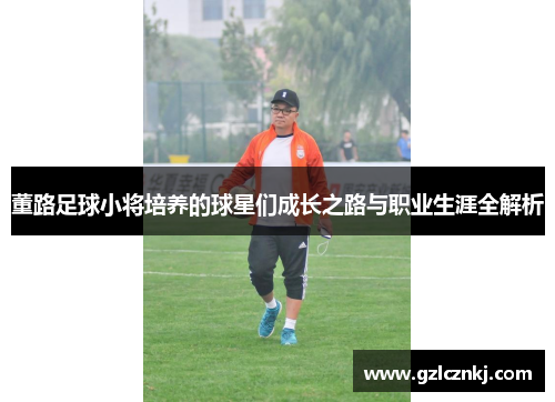 董路足球小将培养的球星们成长之路与职业生涯全解析