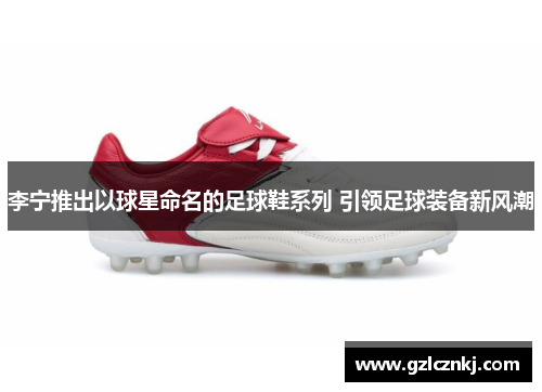 李宁推出以球星命名的足球鞋系列 引领足球装备新风潮
