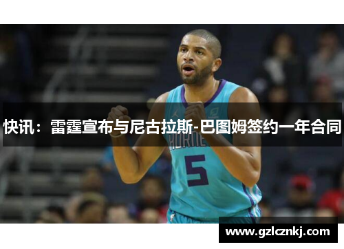 快讯：雷霆宣布与尼古拉斯-巴图姆签约一年合同